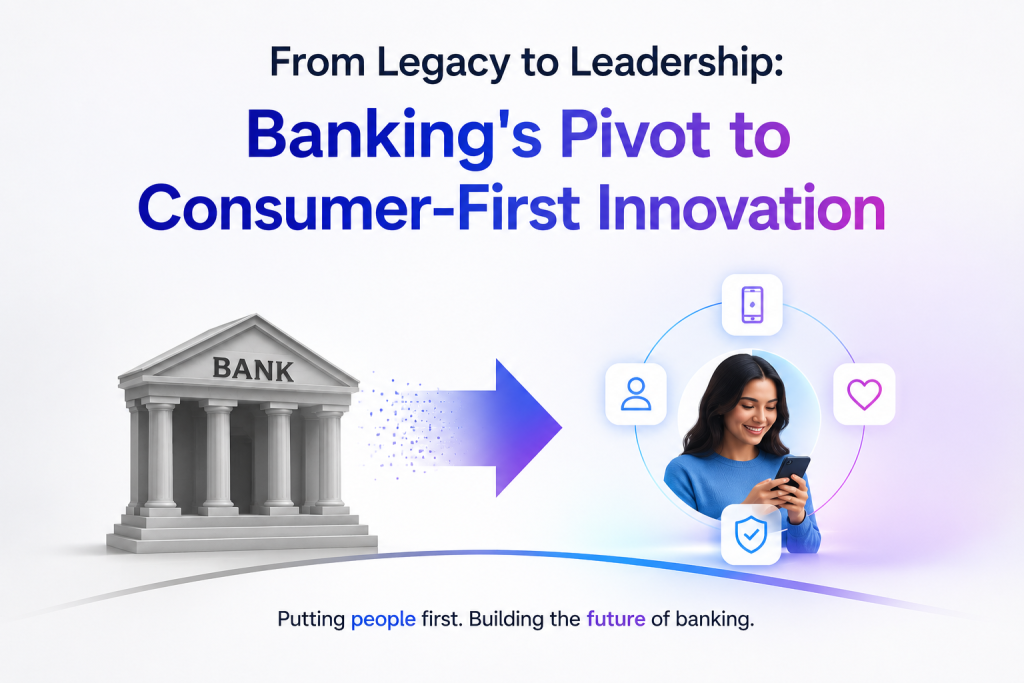 From Legacy to Leadership: Banking’s Pivot to Consumer-First Innovation